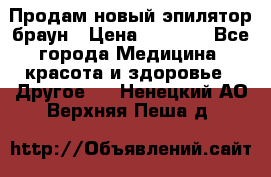 Продам новый эпилятор браун › Цена ­ 1 500 - Все города Медицина, красота и здоровье » Другое   . Ненецкий АО,Верхняя Пеша д.